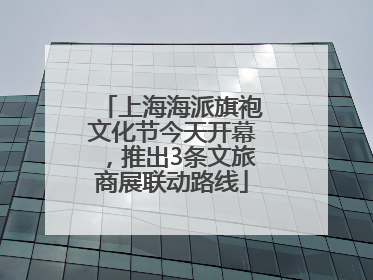 上海海派旗袍文化节今天开幕，推出3条文旅商展联动路线